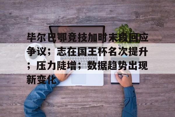 9Games-关于毕尔巴鄂竞技加时末段回应争议；志在国王杯名次提升；压力陡增；数据趋势出现新变化的信息