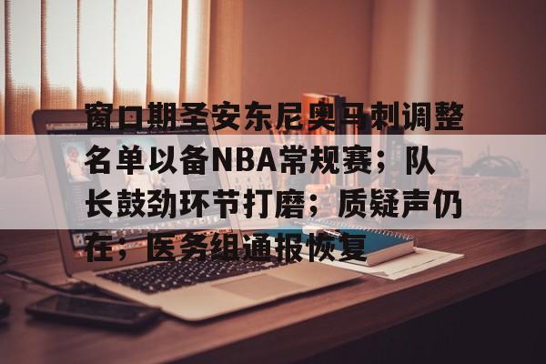 电竞竞猜-包含窗口期圣安东尼奥马刺调整名单以备NBA常规赛；队长鼓劲环节打磨；质疑声仍在；医务组通报恢复的词条