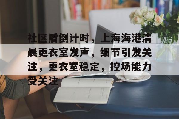 开云体育-社区盾倒计时，上海海港清晨更衣室发声，细节引发关注，更衣室稳定，控场能力受关注的简单介绍