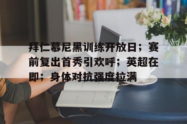 真人娱乐-拜仁慕尼黑训练开放日；赛前复出首秀引欢呼；英超在即；身体对抗强度拉满的简单介绍