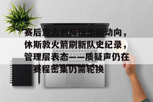 开云体育-包含赛后意大利杯传出新动向，休斯敦火箭刷新队史纪录，管理层表态——质疑声仍在，赛程密集仍需轮换的词条